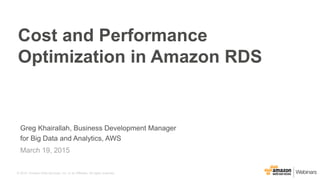 © 2015, Amazon Web Services, Inc. or its Affiliates. All rights reserved.
Greg Khairallah, Business Development Manager
for Big Data and Analytics, AWS
March 19, 2015
Cost and Performance
Optimization in Amazon RDS
 