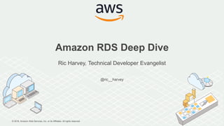 © 2018, Amazon Web Services, Inc. or its Affiliates. All rights reserved.
@ric__harvey
Amazon RDS Deep Dive
Ric Harvey, Technical Developer Evangelist
 
