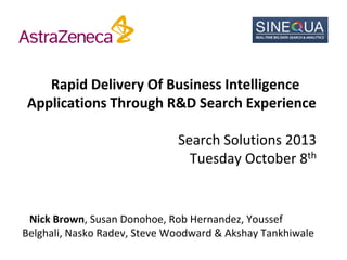 Rapid Delivery Of Business Intelligence
Applications Through R&D Search Experience
Search Solutions 2013
Tuesday October 8th

Nick Brown, Susan Donohoe, Rob Hernandez, Youssef
Belghali, Nasko Radev, Steve Woodward & Akshay Tankhiwale

 