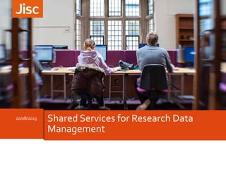 20/08/2015 Shared Services for Research Data
Management
 