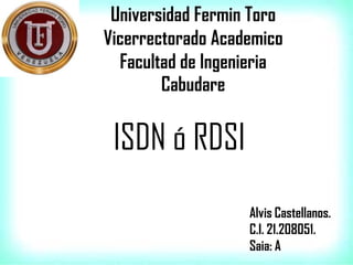 Universidad Fermin Toro
Vicerrectorado Academico
Facultad de Ingenieria
Cabudare
ISDN ó RDSI
Alvis Castellanos.
C.I. 21.208051.
Saia: A
 