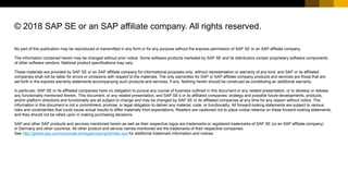 No part of this publication may be reproduced or transmitted in any form or for any purpose without the express permission of SAP SE or an SAP affiliate company.
The information contained herein may be changed without prior notice. Some software products marketed by SAP SE and its distributors contain proprietary software components
of other software vendors. National product specifications may vary.
These materials are provided by SAP SE or an SAP affiliate company for informational purposes only, without representation or warranty of any kind, and SAP or its affiliated
companies shall not be liable for errors or omissions with respect to the materials. The only warranties for SAP or SAP affiliate company products and services are those that are
set forth in the express warranty statements accompanying such products and services, if any. Nothing herein should be construed as constituting an additional warranty.
In particular, SAP SE or its affiliated companies have no obligation to pursue any course of business outlined in this document or any related presentation, or to develop or release
any functionality mentioned therein. This document, or any related presentation, and SAP SE’s or its affiliated companies’ strategy and possible future developments, products,
and/or platform directions and functionality are all subject to change and may be changed by SAP SE or its affiliated companies at any time for any reason without notice. The
information in this document is not a commitment, promise, or legal obligation to deliver any material, code, or functionality. All forward-looking statements are subject to various
risks and uncertainties that could cause actual results to differ materially from expectations. Readers are cautioned not to place undue reliance on these forward-looking statements,
and they should not be relied upon in making purchasing decisions.
SAP and other SAP products and services mentioned herein as well as their respective logos are trademarks or registered trademarks of SAP SE (or an SAP affiliate company)
in Germany and other countries. All other product and service names mentioned are the trademarks of their respective companies.
See http://global.sap.com/corporate-en/legal/copyright/index.epx for additional trademark information and notices.
© 2018 SAP SE or an SAP affiliate company. All rights reserved.
 