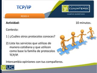 REDES II
Actividad: 10 minutos.
Contesta:
1 ) ¿Cuáles otros protocolos conoces?
2) Lista los servicios que utilizas de
manera cotidiana y que utilicen
como base la familia de protocolos
TCP/IP.
Intercambia opiniones con tus compañeros.
 