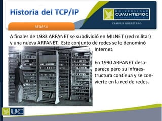 REDES II
A finales de 1983 ARPANET se subdividió en MILNET (red militar)
y una nueva ARPANET. Este conjunto de redes se le denominó
Internet.
En 1990 ARPANET desa-
parece pero su infraes-
tructura continua y se con-
vierte en la red de redes.
 
