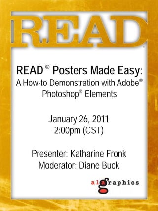 READ ® Posters Made Easy:
A How-to Demonstration with Adobe®
       Photoshop® Elements

        January 26, 2011
         2:00pm (CST)

    Presenter: Katharine Fronk
      Moderator: Diane Buck
 