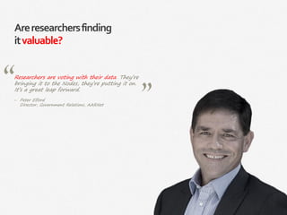 70|
Areresearchersfinding
itvaluable?
Researchers are voting with their data. They’re
bringing it to the Nodes, they’re putting it on.
It’s a great leap forward.
‒ Peter Elford
Director, Government Relations, AARNet
 