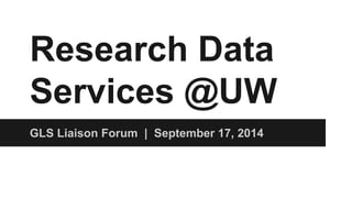 Research Data
Services @UW
GLS Liaison Forum | September 17, 2014
 