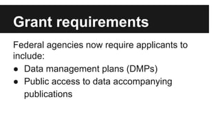 Grant requirements
Federal agencies now require applicants to
include:
● Data management plans (DMPs)
● Public access to data accompanying
publications
 