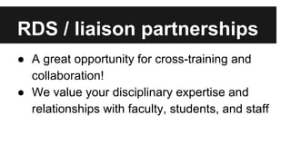 RDS / liaison partnerships
● A great opportunity for cross-training and
collaboration!
● We value your disciplinary expertise and
relationships with faculty, students, and staff
 