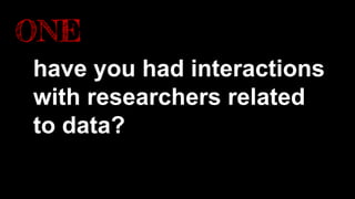 have you had interactions
with researchers related
to data?
ONE
 