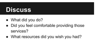 Discuss
● What did you do?
● Did you feel comfortable providing those
services?
● What resources did you wish you had?
 