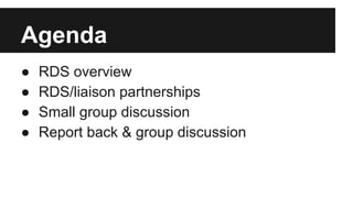 Agenda
● RDS overview
● RDS/liaison partnerships
● Small group discussion
● Report back & group discussion
 