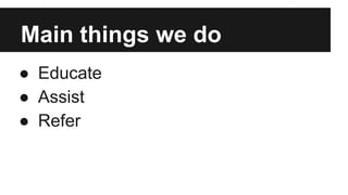 Main things we do
● Educate
● Assist
● Refer
 