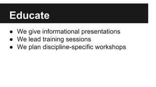 Educate
● We give informational presentations
● We lead training sessions
● We plan discipline-specific workshops
 