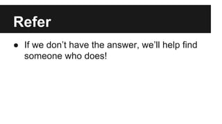 Refer
● If we don’t have the answer, we’ll help find
someone who does!
 