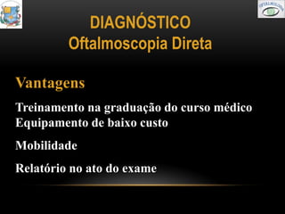 DIAGNÓSTICO
         Oftalmoscopia Direta

Vantagens
Treinamento na graduação do curso médico
Equipamento de baixo custo
Mobilidade
Relatório no ato do exame
 