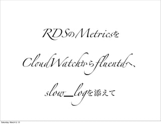 RDSのMet!csを


                        Cl"dWatchからﬂuentdへ、


                           slow_logを添えて


Saturday, March 9, 13
 