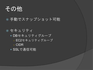 その他
   手動でスナップショット可能

   セキュリティ
     DBセキュリティグループ
      ○ EC2セキュリティグループ
      ○ CIDR
     SSLで通信可能
 