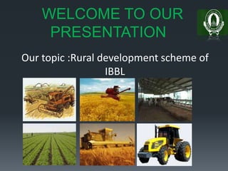 WELCOME TO OUR
PRESENTATION
Our topic :Rural development scheme of
IBBL
 
