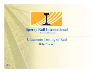 Sperry Rail International
                                A Rockwood Company




Sperry Rail International
       A Rockwood Company


Ultrasonic Testing of Rail
       Bob Crocker
 