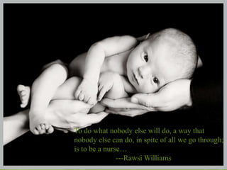To do what nobody else will do, a way that
nobody else can do, in spite of all we go through;
is to be a nurse…
---Rawsi Williams

 