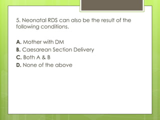 5. Neonatal RDS can also be the result of the
following conditions.

A. Mother with DM
B. Caesarean Section Delivery
C. Both A & B
D. None of the above

 