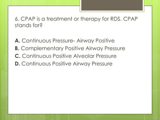 6. CPAP is a treatment or therapy for RDS. CPAP
stands for?

A. Continuous Pressure- Airway Positive
B. Complementary Positive Airway Pressure
C. Continuous Positive Alveolar Pressure
D. Continuous Positive Airway Pressure

 