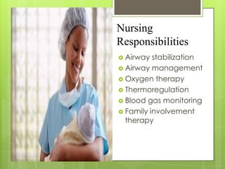 Nursing
Responsibilities
 Airway

stabilization
 Airway management
 Oxygen therapy
 Thermoregulation
 Blood gas monitoring
 Family involvement
therapy

 