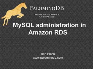 MySQL administration in
Amazon RDS
PALOMINODB
OPERATIONAL EXCELLENCE
FOR DATABASES
Ben Black
www.palominodb.com
 