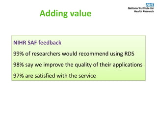 Adding value
NIHR SAF feedback
99% of researchers would recommend using RDS
98% say we improve the quality of their applications
97% are satisfied with the service
 