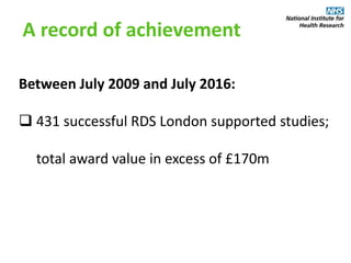 A record of achievement
Between July 2009 and July 2016:
 431 successful RDS London supported studies;
total award value in excess of £170m
 