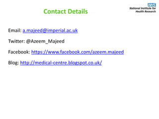 Contact Details
Email: a.majeed@imperial.ac.uk
Twitter: @Azeem_Majeed
Facebook: https://www.facebook.com/azeem.majeed
Blog: http://medical-centre.blogspot.co.uk/
 