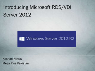 Introducing Microsoft RDS/VDI
Server 2012
Kashan Nawaz
Mega Plus Pakistan
 