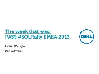 The week that was:
PASS #SQLRally EMEA 2013
Richard Douglas
Dell Software

 