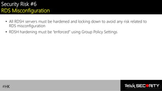 Contoso Ltd.
Security Risk #6
RDS Misconfiguration
• All RDSH servers must be hardened and locking down to avoid any risk related to
RDS misconfiguration
• RDSH hardening must be “enforced” using Group Policy Settings
#HK
 