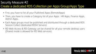 Contoso Ltd.
Security Measure #2
Create a dedicated RDS Collection per Apps Group/Apps Type
• First, you have to list all your Published Apps (RemoteApps)
• Then, you have to create a Category list of your Apps : HR Apps, Finance Apps,
Admin Apps…
• Each Apps groups must be published and distributed through a dedicated RDS
Session Collect (dedicated RDSH Servers)
• RD Web Access & RD Gateway can be shared for all your remote desktop users
(Shared mode is allowed for RD Web services).
#HK
 