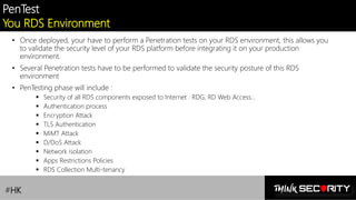 Contoso Ltd.
PenTest
You RDS Environment
• Once deployed, your have to perform a Penetration tests on your RDS environment, this allows you
to validate the security level of your RDS platform before integrating it on your production
environment.
• Several Penetration tests have to be performed to validate the security posture of this RDS
environment
• PenTesting phase will include :
▪ Security of all RDS components exposed to Internet : RDG, RD Web Access…
▪ Authentication process
▪ Encryption Attack
▪ TLS Authentication
▪ MiMT Attack
▪ D/DoS Attack
▪ Network isolation
▪ Apps Restrictions Policies
▪ RDS Collection Multi-tenancy
#HK
 