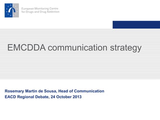Rosemary Martin de Sousa, Head of Communication
EACD Regional Debate, 24 October 2013
EMCDDA communication strategy
 