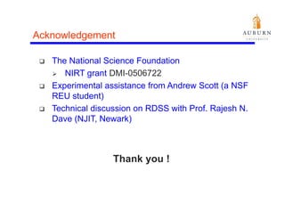 Acknowledgement
         g

   The National Science Foundation
      NIRT grant DMI-0506722
   Experimental assistance from Andrew Scott (a NSF
   REU student)
   Technical discussion on RDSS with Prof. Rajesh N.
   Dave (NJIT, Newark)



                  Thank you !
 