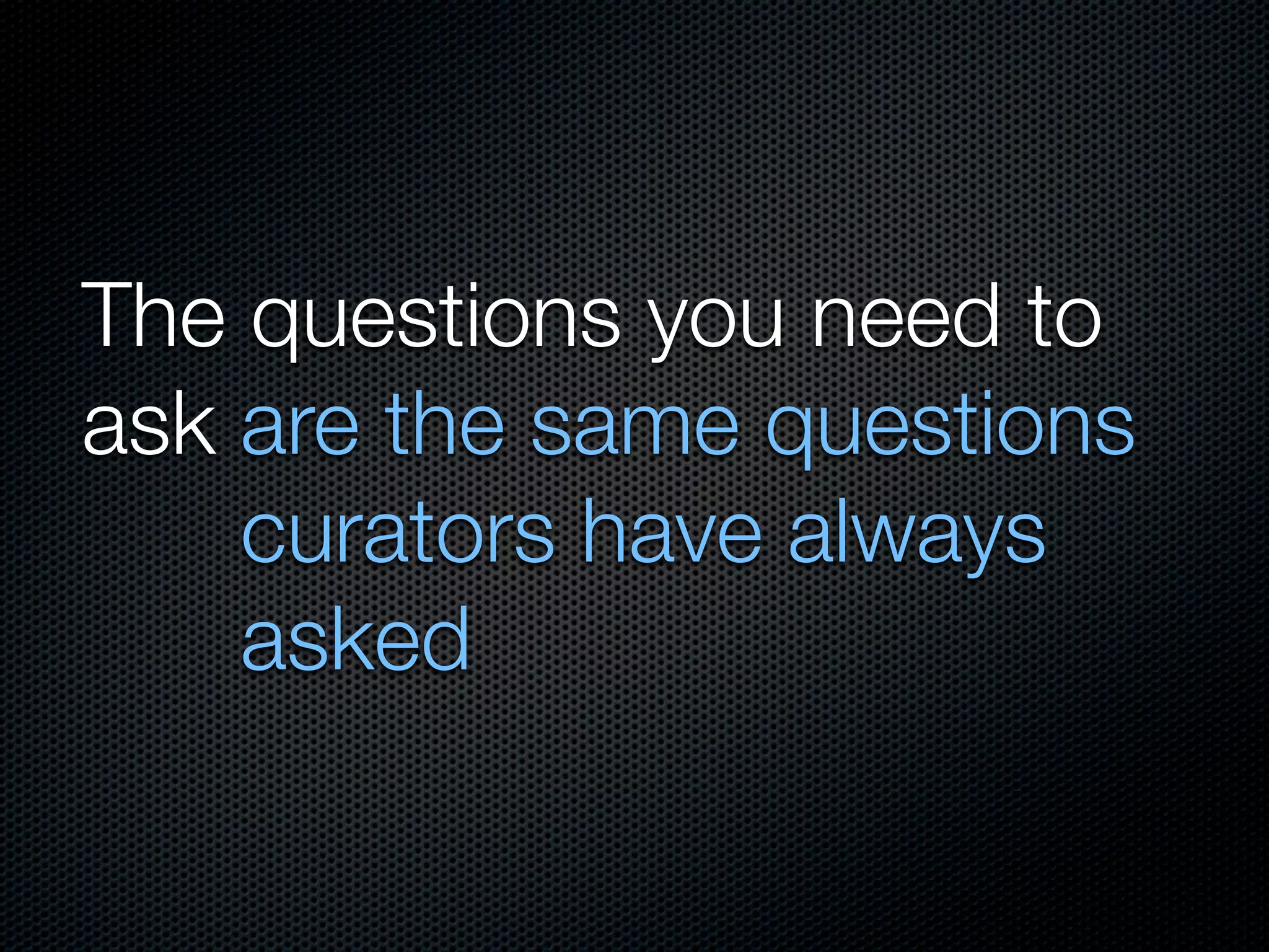 The questions you need to
ask are the same questions
    curators have always
    asked
 
