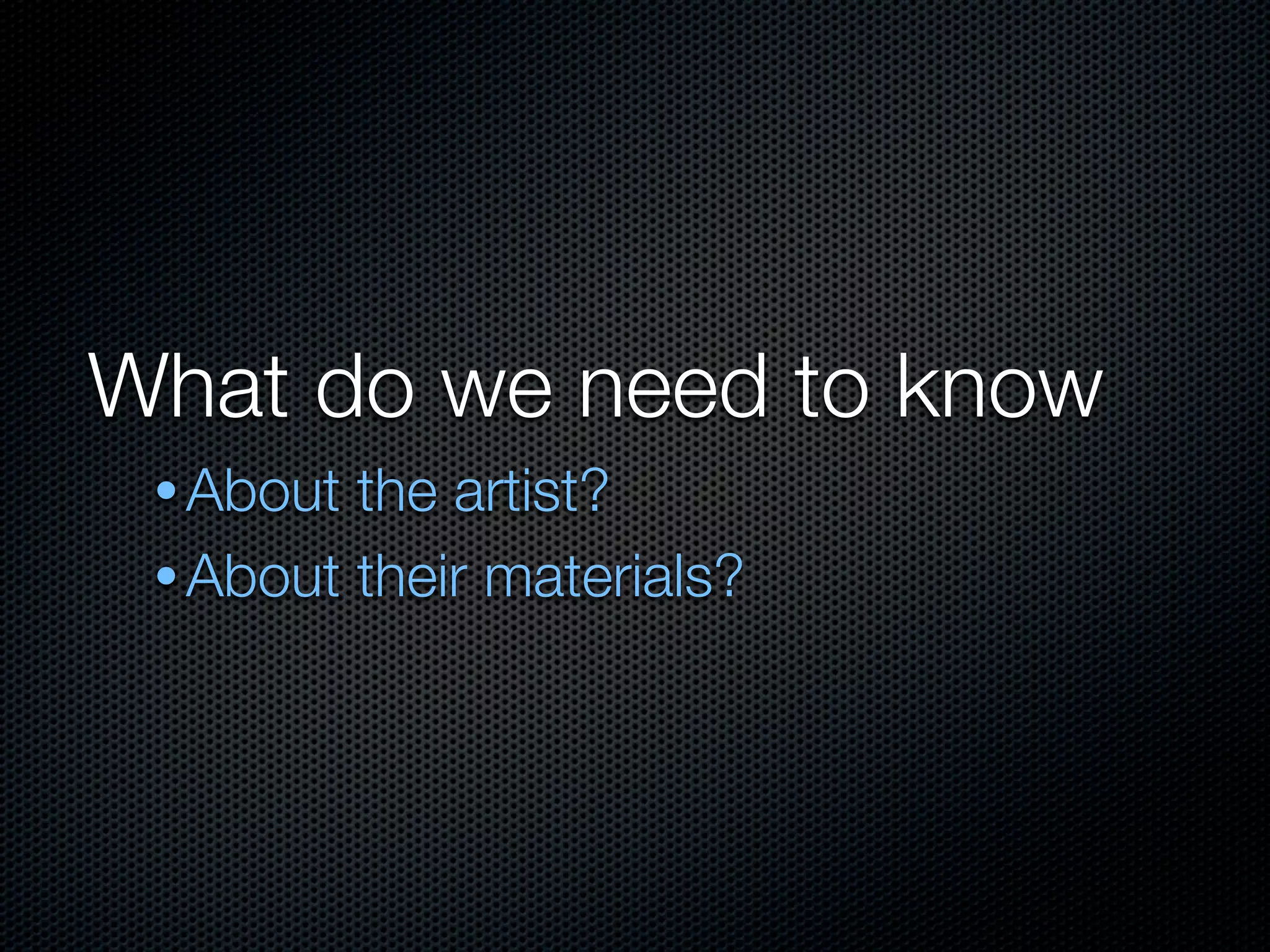 What do we need to know
 • About the artist?
 • About their materials?
 