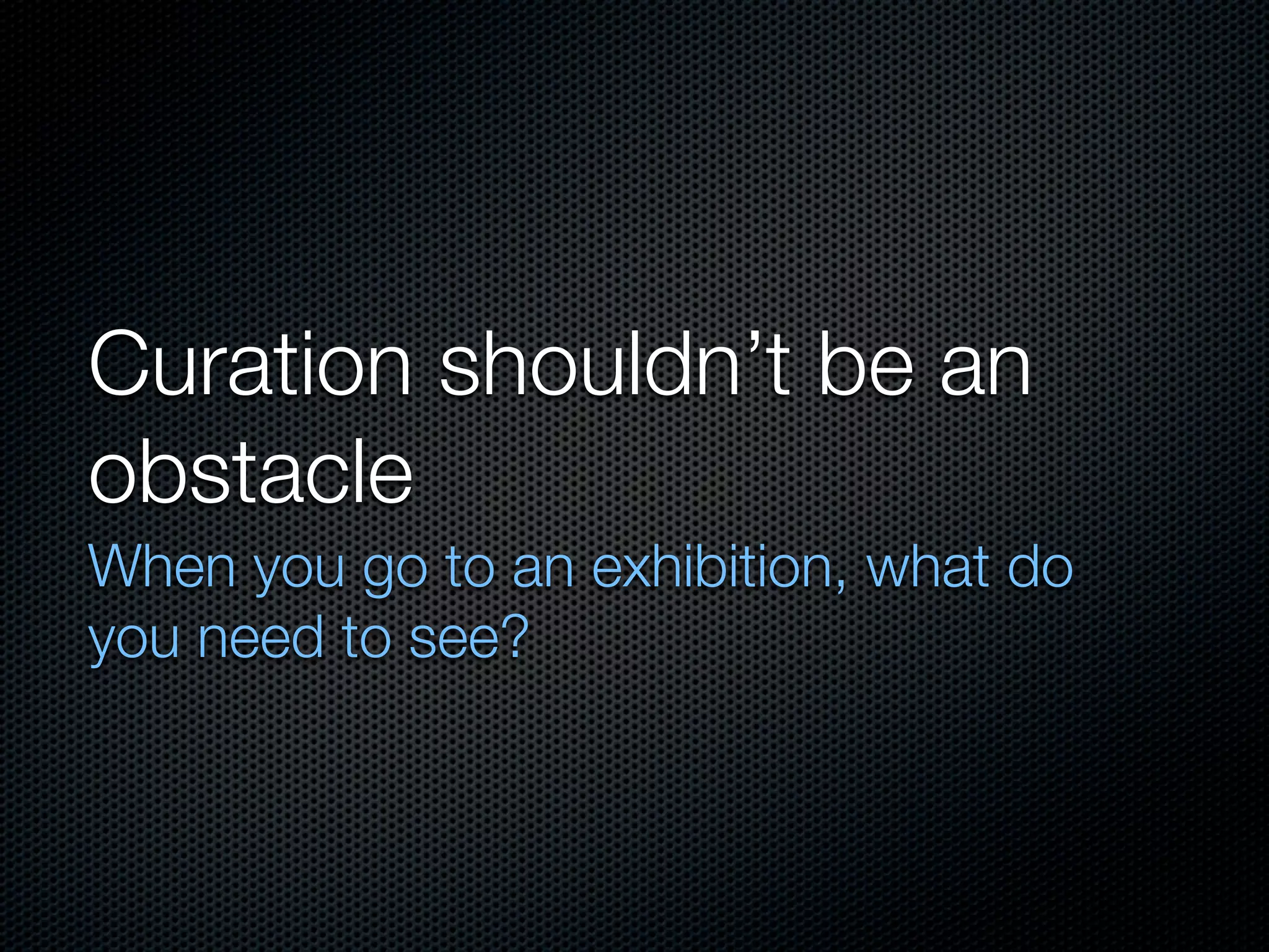 Curation shouldn’t be an
obstacle
When you go to an exhibition, what do
you need to see?
 