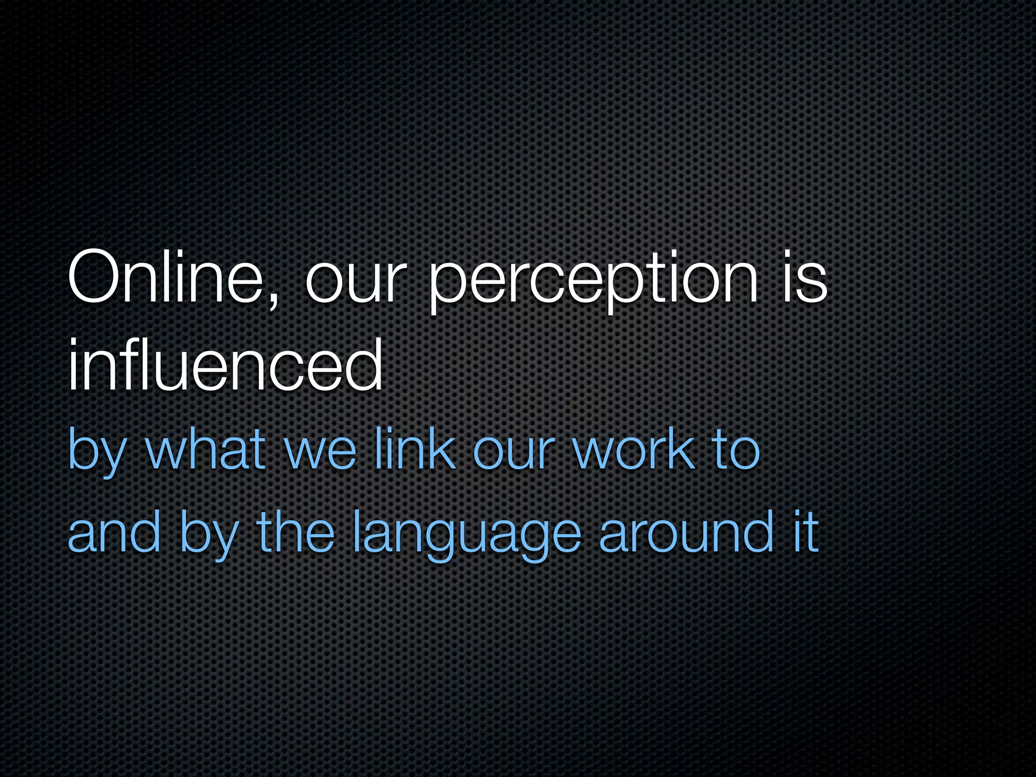 Online, our perception is
inﬂuenced
by what we link our work to
and by the language around it
 