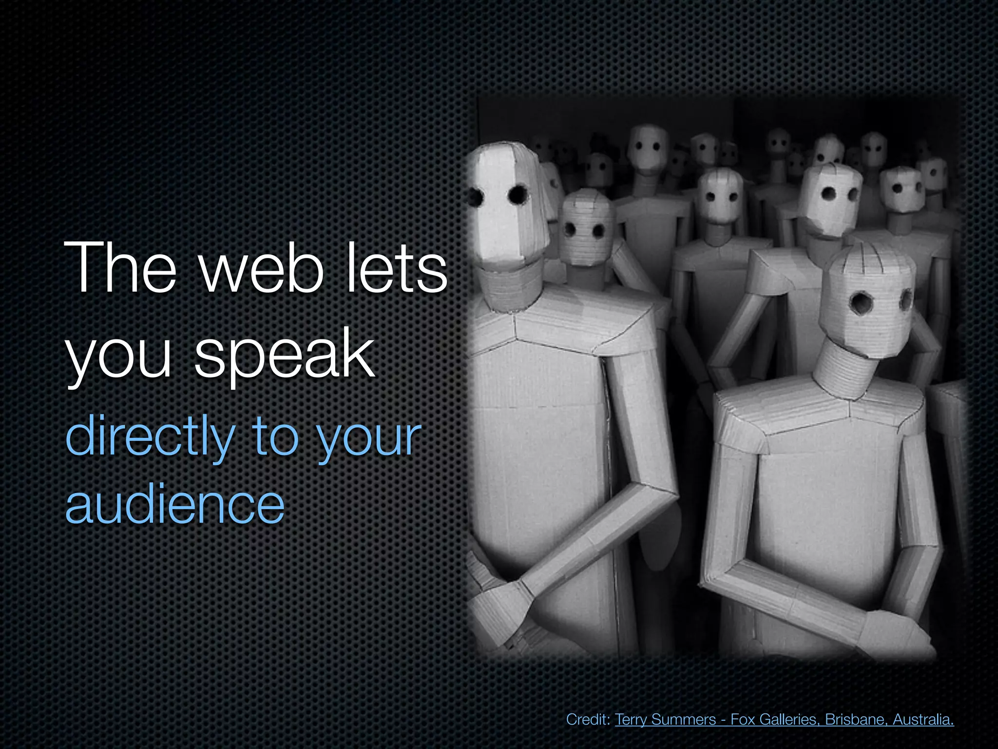 The web lets
you speak
directly to your
audience


                   Credit: Terry Summers - Fox Galleries, Brisbane, Australia.
 