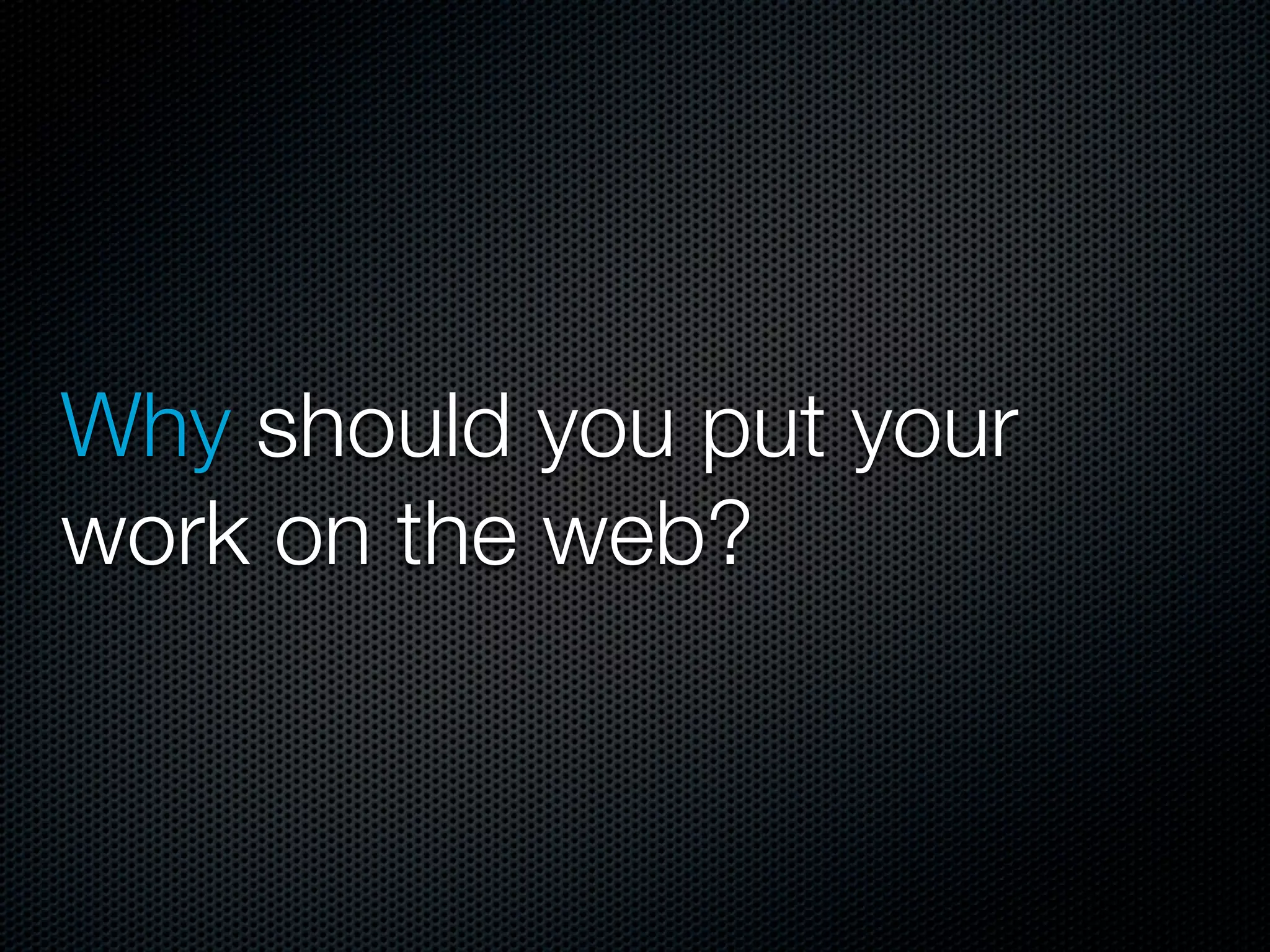 Why should you put your
work on the web?
 