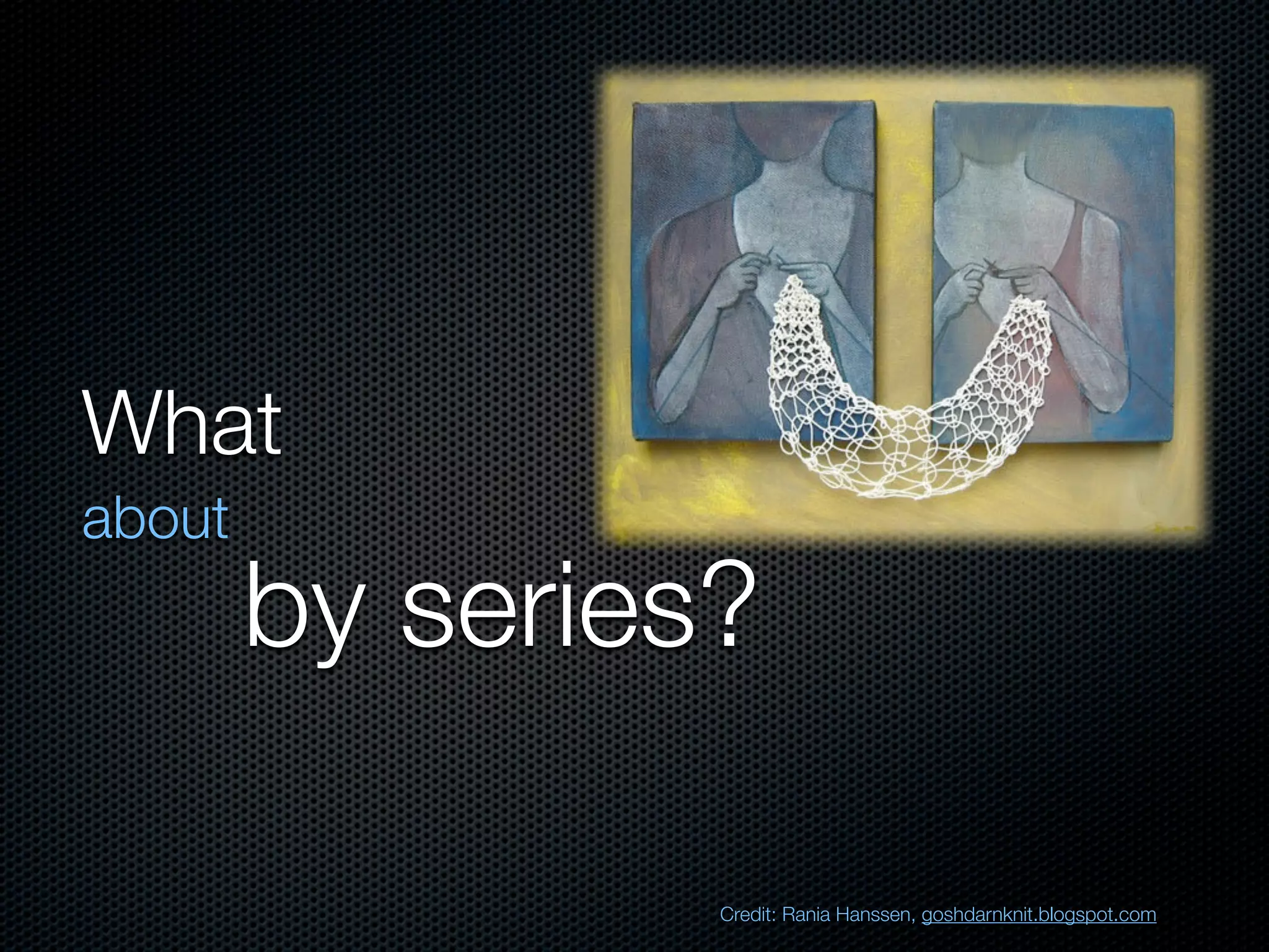 What
about
        by series?

                 Credit: Rania Hanssen, goshdarnknit.blogspot.com
 