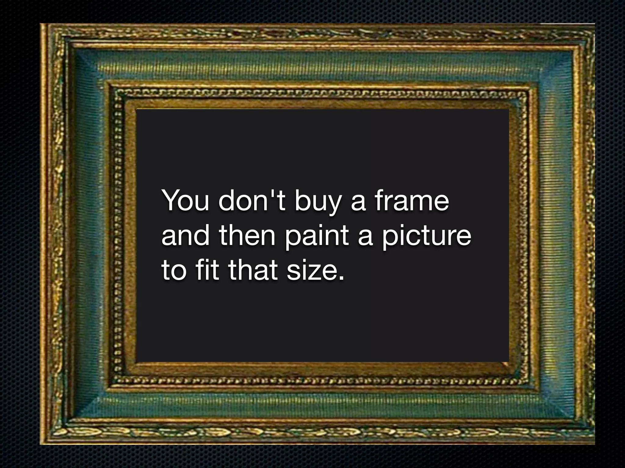 You don't buy a frame
and then paint a picture
to ﬁt that size.
 