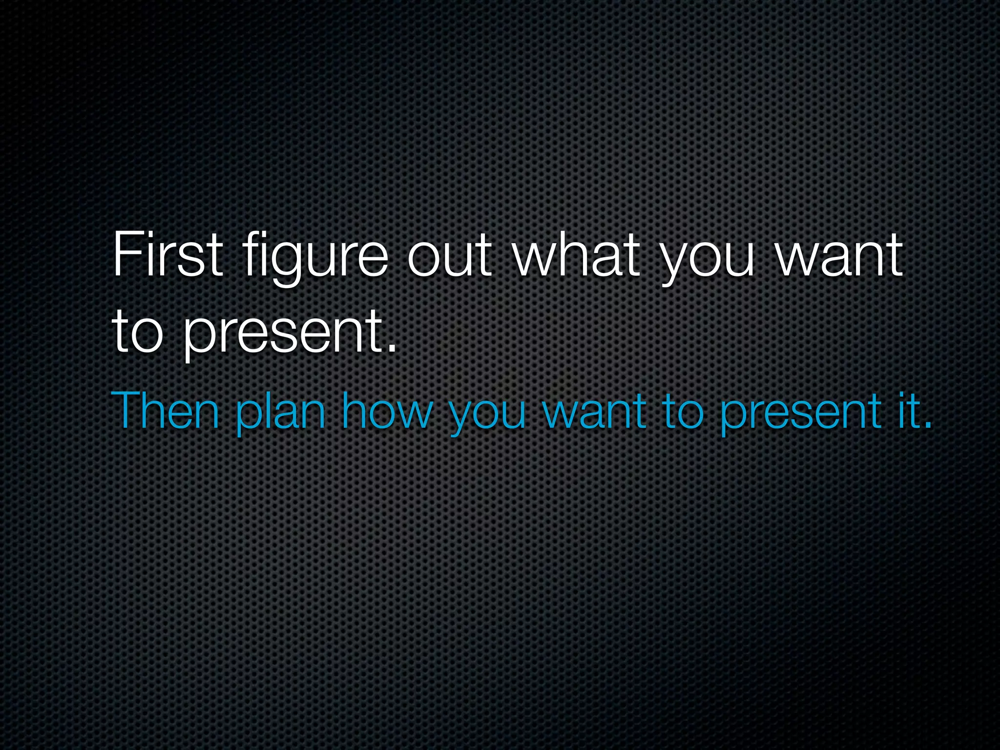 First ﬁgure out what you want
to present.
Then plan how you want to present it. 
 