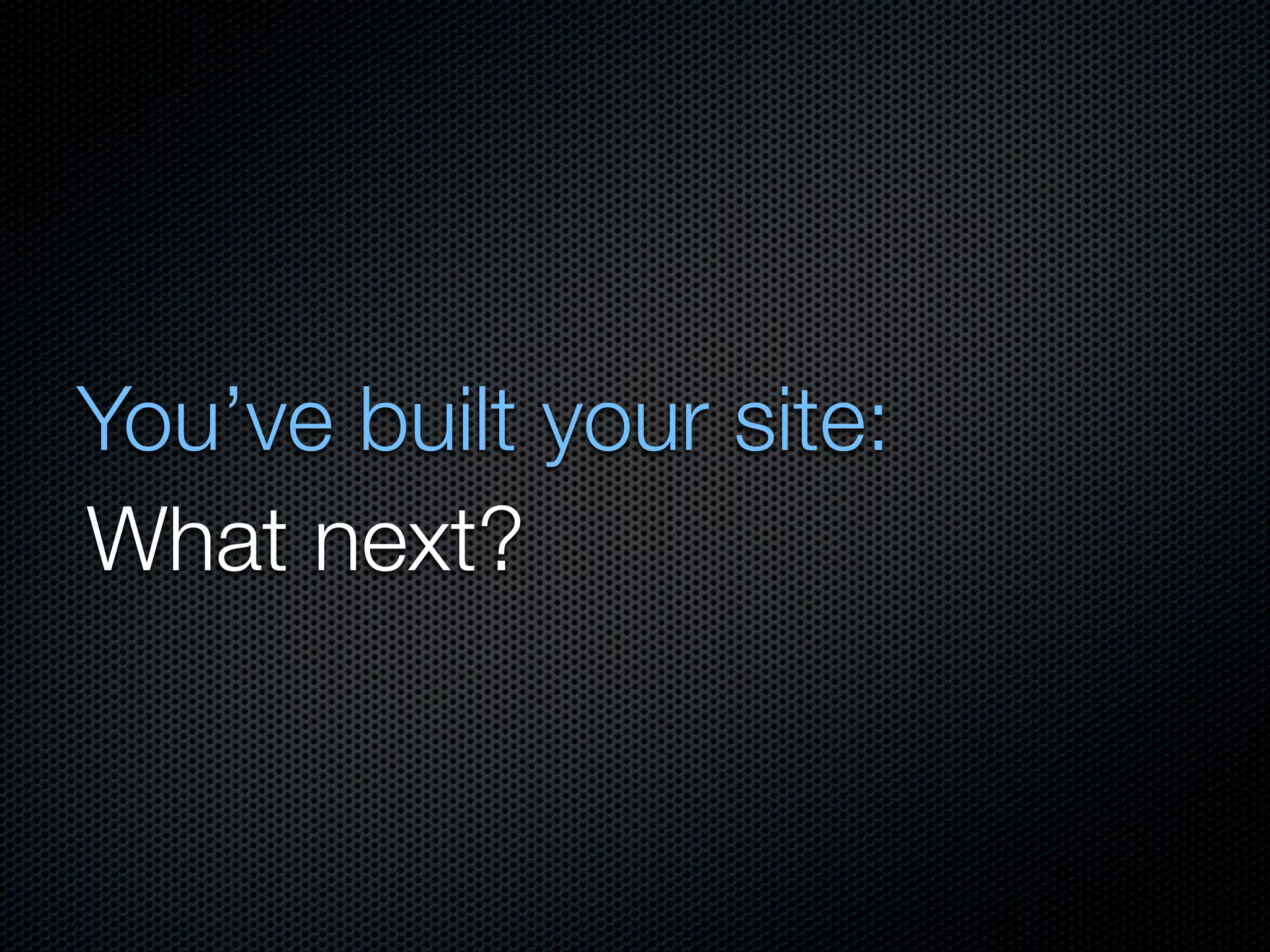 You’ve built your site:
What next?
 