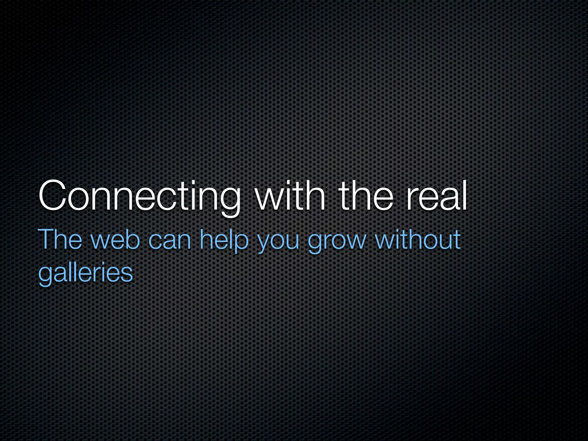 Connecting with the real
The web can help you grow without
galleries
 